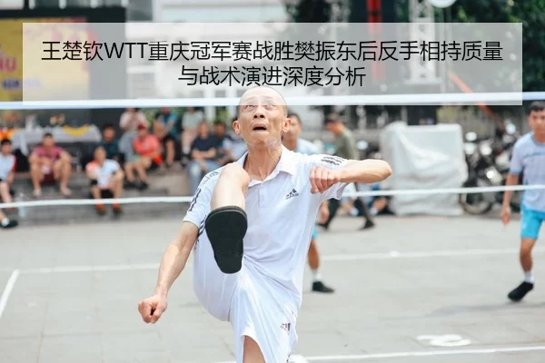 王楚钦WTT重庆冠军赛战胜樊振东后反手相持质量与战术演进深度分析