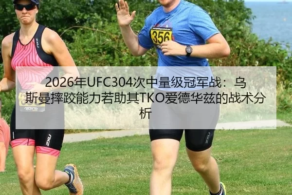 2026年UFC304次中量级冠军战：乌斯曼摔跤能力若助其TKO爱德华兹的战术分析